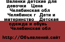 Валенки детские для девочки › Цена ­ 500 - Челябинская обл., Челябинск г. Дети и материнство » Детская одежда и обувь   . Челябинская обл.